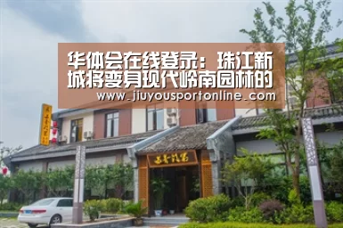 华体会在线登录：珠江新城将变身现代岭南园林的中央大公园